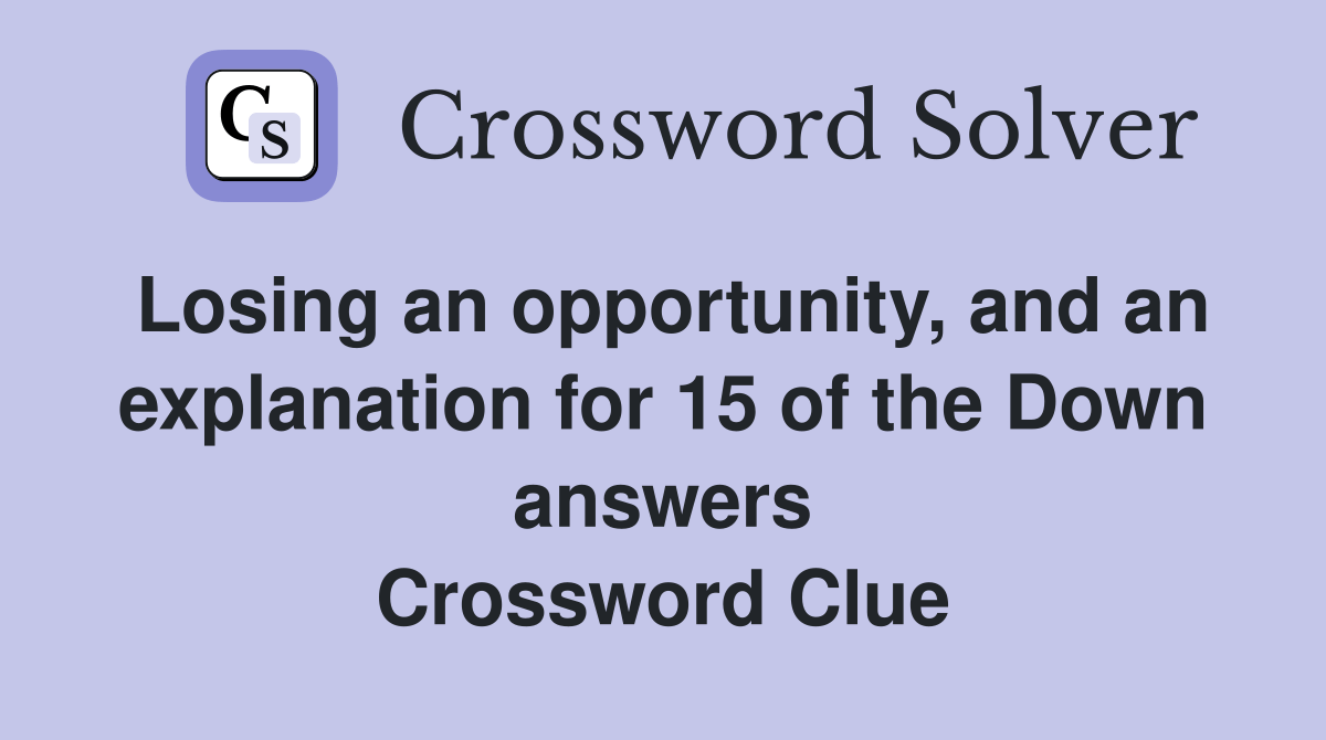 Losing an opportunity, and an explanation for 15 of the Down answers